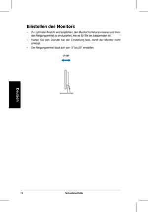 Page 18
16Schnellstarthilfe
Deutsch

-3º~20º
Einstellen des Monitors
•	 Zur	optimalen 	Ansicht 	wird 	empfohlen, 	den 	Monitor 	frontal 	anzuvisieren 	und 	dann	
den	Neigungswinkel	so	einzustellen,	wie	es	für	Sie	am	bequemsten	ist.
•	 Halten 	Sie 	den 	Ständer 	bei 	der 	Einstellung 	fest, 	damit 	der 	Monitor 	nicht	
umkippt. 
•	 Der	Neigungswinkel	lässt	sich	von	-3º	bis	20º	einstellen.
 