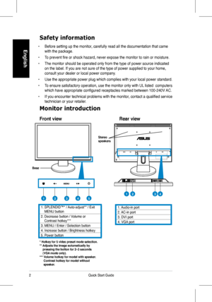 Page 4
Quick Start Guide
English

Safety information
• Before setting up the monitor, carefully read all the documentation that came 
with the package.   
•	 To	prevent	fire	or	shock	hazard,	never	expose	the	monitor	to	rain	or	 moisture.		
• The monitor should be operated only from the type of power source indicated 
on the label. If you are not sure of the type of power supplied to your \
home, 
consult your dealer or local power company. 
• Use the appropriate power plug which complies with your local...