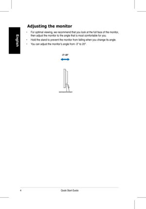 Page 6
4Quick Start Guide
English

Adjusting the monitor
• For optimal viewing, we recommend that you look at the full face of the monitor, 
then	adjust	the	monitor	to	the	angle	that	is	most	comfortable	for	you.
• Hold the stand to prevent the monitor from falling when you change its angle.
•	 You	can	adjust	the	monitor’s	angle	from	-3º	to	20º.
-3º~20º
 