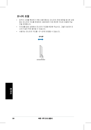 Page 66
64빠른 시작 안내 설명서
한국어

모니터 조절
•	 �적의 시야를 확�하기 위해 사용자께서는 모니터의 전��화면을�시한 상��적의	시야를	확�하기	위해	사용자께서는	모니터의	전��	화면을	�시한	상�
에서	모니터의	각도를	변경하여	사용자에게	가장	편안한	각도로	조절해	주실	
것을	권장합니다.
•	 지지대를	잡은	상�에서	모니터의	각도를	변경해	주십시오.	그렇지	않으면	모
니터가	밀려	뒤로	떨어질	수	있습니다.
•	 사용자는	모니터의	각도를	-3º~20º로	변경할	수	있습니다.
-3º~20º
Downloaded	from	ManualMonitor.com	Manuals 