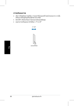 Page 90
ไทย
88คู่มือเริ่มต้นอย่างเร็ว

การปรับจอภาพ
• เพื่อการรับชมที่เหมาะสมที่สุด  เราแนะนำให้คุณมองที่ด้านหน้าของจอภาพ  จากนั้น 
ปรับจอภาพให้อยู่ในมุมที่คุณรู้สึกสบายมากที่สุด
• จับขาตั้งไว้ เพื่อป้องกันจอภาพตกลงมาเมื่อคุณเปลี่ยนมุม
• คุณสามารถปรับมุมจอภาพได้ตั้งแต่ -3º ถึง 20º
-3º~20º
 