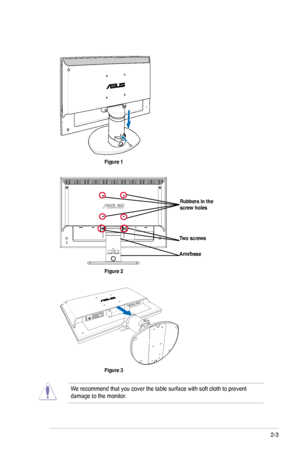 Page 15
2-3ASUS VW195xL/VW202xL/VW225xL Series LCD Monitor 

We recommend that you cover the table surface with soft cloth to prevent \
damage to the monitor.
Arm/base
Rubbers in the screw holes 
Two screws 
Figure 2
Figure 3
Figure 1
 