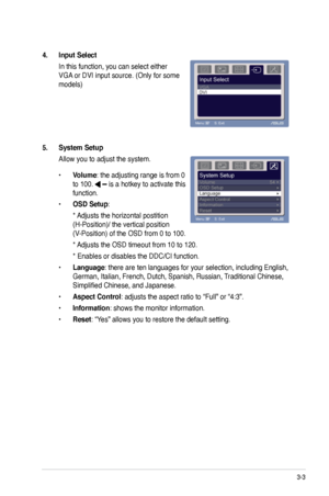 Page 21
3-3ASUS VW195xL/VW202xL/VW225xL Series LCD Monitor 

4. Input Select 
In this function, you can select either 
VGA or DVI input source. (Only for some 
models)
5. System Setup 
Allow you to adjust the system.
• Volume: the adjusting range is from 0 
to 100.  is a hotkey to activate this 
function. 
• OSD Setup: 
 * Adjusts the horizontal postition 
(H-Position)/ the vertical position 
(V-Position) of the OSD from 0 to 100. 
 * Adjusts the OSD timeout from 10 to 120. 
 * Enables or disables the DDC/CI...