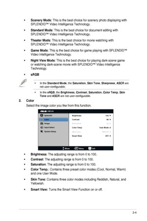 Page 152-4ASUS	LED	Monitor	VW199	Series
•	Scenery Mode:	This	is	the	best	choice	for	scenery	photo	displaying	with	
SPLENDID™	Video	Intelligence	Technology.
•	Standard Mode:	This	is	the	best	choice	for	document	editing	with	
SPLENDID™	Video	Intelligence	Technology.
•	Theater Mode:	This	is	the	best	choice	for	movie	watching	with	
SPLENDID™	Video	Intelligence	Technology.
•	Game Mode:	This	is	the	best	choice	for	game	playing	with	SPLENDID™	
Video	Intelligence	Technology.
•	Night View Mode:	This	is	the	best	choice...
