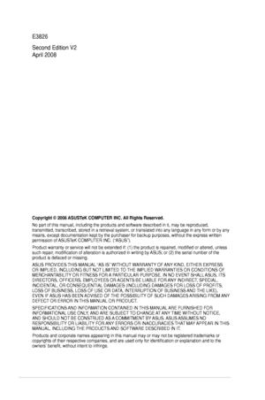 Page 2
ii

E3826
Second Edition V2 
April 2008
Copyright © 2008 ASUSTeK COMPUTER INC. All Rights Reserved.
No part of this manual, including the products and software described in\
 it, may be reproduced, transmitted, transcribed, stored in a retrieval system, or translated in\
to any language in any form or by any means, except documentation kept by the purchaser for backup purposes, w\
ithout the express written permission of ASUSTeK COMPUTER INC. (“ASUS”).
Product warranty or service will not be extended...