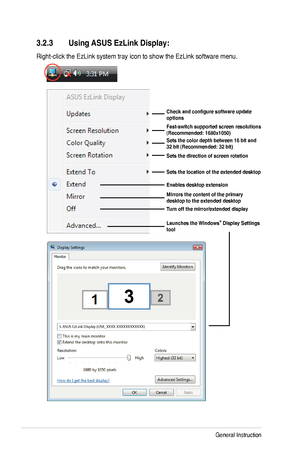 Page 22
3-6Chapter 3: General Instruction  

3.2.3 Using ASUS EzLink Display:
Right-click the EzLink system tray icon to show the EzLink software menu.
Check	and	configure	software	update	options
Fast-switch supported screen resolutions (Recommended: 1680x1050)Sets the color depth between 16 bit and 32 bit (Recommended: 32 bit)
Sets the direction of screen rotation 
Sets the location of the extended desktop
Enables desktop extension
Mirrors the content of the primary desktop to the extended desktop
Turn off the...