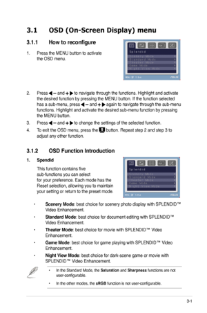 Page 17
3-1ASUS VW220 Series LCD Monitor 
3.1 OSD (On-Screen Display) menu 
3.1.1  How to reconfigure
1. Press the MENU button to activate  
the OSD menu. 
                    
           
2. Press  and  to navigate through the functions. Highlight and activate 
the desired function by pressing the MENU button. If the function select\
ed 
has a sub-menu, press  and  again to navigate through the sub-menu 
functions. Highlight and activate the desired sub-menu function by press\
ing 
the MENU button.  
3. Press...