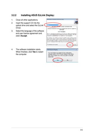 Page 25
3-5ASUS VW223 Series LCD Monitor 

3.2.2 Installing ASUS EzLink Display:
1. Close all other applications.
2. Insert the support CD into the 
optical drive and select the EzLink 
Driver.
3. Select the language of the software 
end user licence agreement and 
click I Accept.
4. The software installation starts. 
When finished, click Yes to restart 
the computer.
 