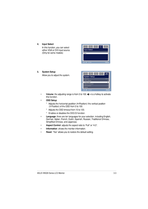 Page 193-3ASUS VW226 Series LCD Monitor 
4. Input Select 
In this function, you can select 
either VGA or DVI input source. (Only for some models)
5. System Setup 
Allow you to adjust the system.
• Volume
: the adjusting range is from 0 to 100. 
 is a hotkey to activate 
this function. 
• OSD Setup
:
    * Adjusts the horizontal postition (H-Position)/ the vertical position Adjusts the horizontal postition (H-Position)/ the vertical positionAdjusts the horizontal postition (H-Position)/ the vertical position...