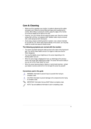 Page 7vii
Care & Cleaning 
• Before you lift or reposition your monitor, it is better to disconnect the cables and power cord. Follow the correct lifting techniques when positioning the  
monitor. When lifting or carrying the monitor, grasp the edges of the monitor. Do not lift the display by the stand or the cord. 
• Cleaning. Turn your monitor off and unplug the power cord. Clean the monitor  surface with a lint-free, non-abrasive cloth. Stubborn stains may be removed 
with a cloth dampened with mild...