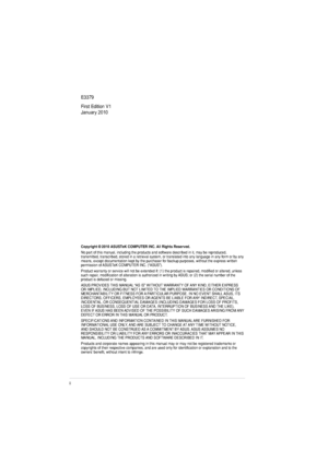 Page 2ii
E3379 First Edition V1
January 2010
Copyright © 20 10ASUSTeK COMPUTER INC. All Rights Reserved.
No part of this manual, including the products and software described in it, may be reproduced,  
transmitted, transcribed, stored in a retrieval system, or translated into any language in any form or by any 
means, except documentation kept by the purchaser for backup purposes, without the express written 
permission of ASUSTeK COMPUTER INC. (“ASUS”). 
Product warranty or service will not be extended if:...