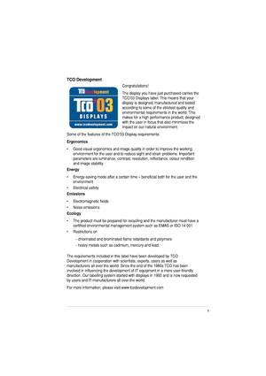 Page 5v
TCO Development
Congratulations! The display you have just purchased carries the  
TCO’03 Displays label. This means that your display is designed, manufactured and tested according to some of the strictest quality and 
environmental requirements in the world. This 
makes for a high performance product, designed with the user in focus that also minimizes the impact on our natural environment. 
Some of the features of the TCO’03 Display requirements:  Ergonomics
• Good visual ergonomics and image...