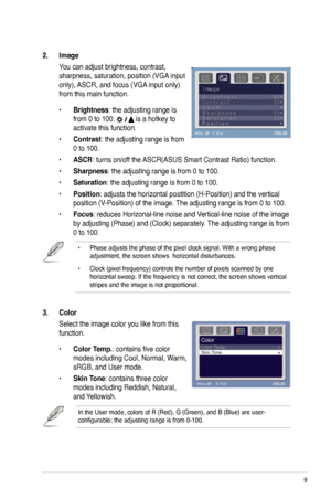 Page 17
ASUS VW246/VK246 LCD Monitor

3. Color
Select the image color you like from this 
function. 
• Color Temp.: contains five color 
modes including Cool, Normal, Warm, 
sRGB, and User mode.
• Skin Tone: contains three color 
modes including Reddish, Natural, 
and Yellowish. 
In the User mode, colors of R (Red), G (Green), and B (Blue) are u\
ser-configurable; the adjusting range is from 0-100.
2. Image 
You can adjust brightness, contrast, 
sharpness, saturation, position (VGA input 
only), ASCR, and...
