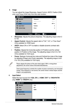Page 183-3Chapter	3:	General	Instruction
 3. Image
You	can	adjust	the	image	Sharpness,	Aspect	Control,	ASCR,	Position	(VGA	
only),	and	Focus	(VGA	only)	from	this	main	function.
VW247
Splendid
Color
Image
Input Select
MoveMenuExit
System Setup
Focus Sharpness
Aspect Control
ASCR 50
Full
Position
OFF
•	Sharpness:	Adjusts	the	picture	sharpness.	The	adjusting	range	is	from	0	
to 100.
•	Aspect Control:	Adjusts	the	aspect	ratio	to	“Full”,	“4:3”,	or	“Over	Scan”	
(Only	available	for	HDMI	input).
•	ASCR:	Select	ON	or...