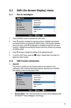 Page 123-1ASUS	LED	Monitor	VW248TLB	Series
3.1 OSD (On-Screen Display) menu
3.1.1	 How	to	reconfigure
VW248
Splendid
Color
Image
Input Select
MoveMenuExit
System Setup Scenery Mode
Standard Mode
Theater Mode
Game Mode
Night View Mode
sRGB
1. Press	the	MENU	button	to	activate	the	OSD	menu.
2. Press		and		to	navigate	through	the	functions.	Highlight	and	activate	
the	desired	function	by	pressing	the	MENU	button.	If	the	function	selected	
has	a	sub-menu,	press		and		again	to	navigate	through	the	sub-menu...