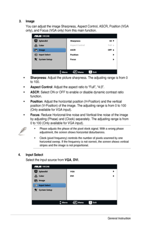 Page 143-3Chapter	3:	General	Instruction
 3. Image
You	can	adjust	the	image	Sharpness,	Aspect	Control,	ASCR,	Position	(VGA	
only),	and	Focus	(VGA	only)	from	this	main	function.
VW248
Splendid
Color
Image
Input Select
MoveMenuExit
System Setup
Focus Sharpness
Aspect Control
ASCR 50
Full
Position
OFF
•	Sharpness:	Adjust	the	picture	sharpness.	The	adjusting	range	is	from	0	
to 100.
•	Aspect Control:	Adjust	the	aspect	ratio	to	“Full”,	“4:3”.
•	ASCR:	Select	ON	or	OFF	to	enable	or	disable	dynamic	contrast	ratio...