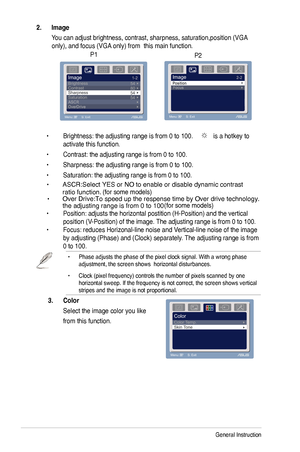 Page 14
3-2Chapter 3: General Instruction  

2.	 Image	
 You can adjust brightness, contrast, sharpness, saturation,position (VGA\
  
         only), and focus (VGA only) from  this main function. 
P1
  • Brightness: the adjusting range is from 0 to 00.   is a hotkey to    
 activate this function.
 • 
 • Sharpness: the adjusting range is from 0 to 00.
 • Saturation: the adjusting range is from 0 to 00. 
 • Position: adjusts the horizontal postition (H-Position) and the vertical    
 position...