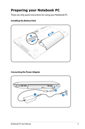 Page 11
Notebook PC User Manual11

Preparing your Notebook PC
These are only quick instructions for using your Notebook PC.
Installing the Battery Pack
Connecting the Power Adapter
1
2
1
3
110V-220V2 