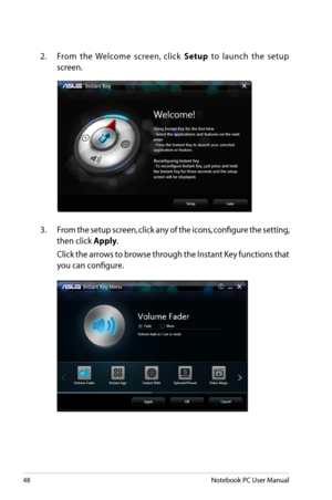 Page 48
48Notebook PC User Manual

3.  From the setup screen, click any of the icons, configure the setting, 
then click Apply.
  Click the arrows to browse through the Instant Key functions that 
you can configure.
2.  From  the  Welcome  screen,  click Setup  to  launch  the  setup 
screen. 