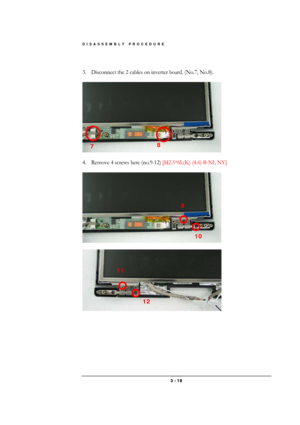 Page 19DISASSEMBLY PROCEDURE 
 3 - 19 
 
3.  Disconnect the 2 cables on inverter board. (No.7, No.8). 
 
 
 
4.  Remove 4 screws here (no.9-12) [M2.5*6L(K) (4.6) B-NI, NY]. 
 
 
 
 
7 8 
11 
12 
9 
10
  