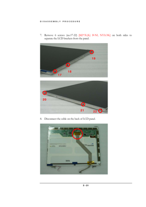 Page 21DISASSEMBLY PROCEDURE 
 3 - 21 
 
7.  Remove 6 screws (no.17-22) [M2*3L(K) B-NI, NYLOK] on both sides to 
separate the LCD brackets from the panel. 
 
 
 
 
 
8.  Disconnect the cable on the back of LCD panel. 
 
 
18 
17 
21 
19 
22 
20  