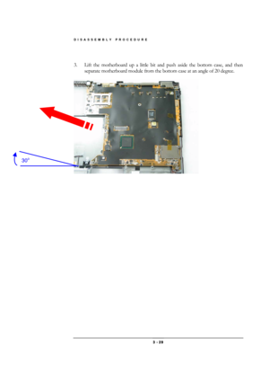 Page 29DISASSEMBLY PROCEDURE 
 3 - 29 
 
3.  Lift the motherboard up a little bit and push aside the bottom case, and then 
separate motherboard module from the bottom case at an angle of 20 degree. 
 
 
 
30o  