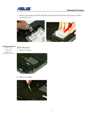 Page 5
                     Disassembly Procedure 
 
2 - 5 
               
    
2. Remove the sponch and pull the hard disk module toward the direction of the arrow and lift it 
up and take it out. 
 
   
 
 
ODD Module OPTICAL 
DRIVE 
REMOVAL 
 
1. Remove 2 screws. 
 
       
       
2. Remove the Mylar. 
 
 
 
 
  