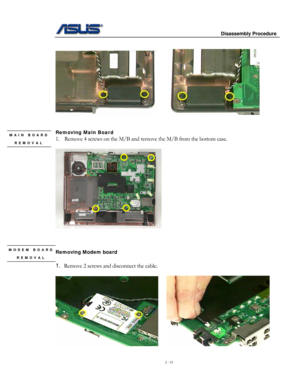 Page 19
                     Disassembly Procedure 
 
2 - 19 
 
     
 
 
Removing Main Board MAIN BOARD 
REMOVAL 1. Remove 4 screws on the M/B and remove the M/B from the bottom case. 
 
       
 
 
 
Removing Modem board 
 
MODEM BOARD 
REMOVAL 
1. Remove 2 screws and disconnect the cable. 
 
 
        