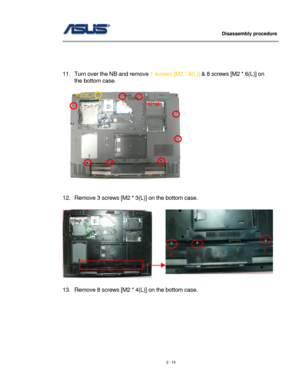 Page 15
                   Disassembly procedure 
                                                                                         
 
 
 
 
11. Turn over the NB and remove 1 screws [M2 * 8(L)] & 8 screws [M2 * 6(L)] on 
the bottom case. 
 
 
M2*6L 
M2*8L 
 
 
12. Remove 3 screws [M2 * 3(L)] on the bottom case. 
 
 
 
13. Remove 8 screws [M2 * 4(L)] on the bottom case. 
 
2 - 15  