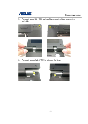 Page 12                   Disassembly procedure 
                                                                                        
 
2 - 12  5.  Remove 2 screw [M2 * 6(L)] and carefully remove the hinge cover on the 
both side.   
 
 
       
 
6.  Remove 2 screws [M2.5 * 8(L)] to unloosen the hinge. 
 
    
 
 
 
 
 
 
 
 
 
 
 
  