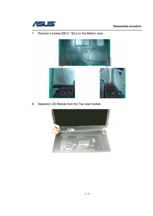 Page 13                   Disassembly procedure 
                                                                                        
 
2 - 13  7.  Remove 4 screws [M2.5 * 8(L)] on the Bottom case. 
 
 
 
8.  Separate LCD Module from the Top case module. 
 
 
 
 
 
 
 
 
 
  