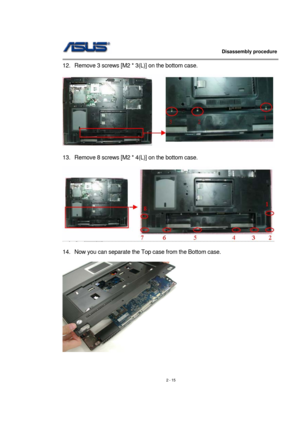 Page 15                   Disassembly procedure 
                                                                                        
 
2 - 15  12.  Remove 3 screws [M2 * 3(L)] on the bottom case. 
 
 
 
13.  Remove 8 screws [M2 * 4(L)] on the bottom case. 
 
 
 
14.  Now you can separate the Top case from the Bottom case. 
 
 
  