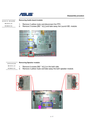 Page 17                   Disassembly procedure 
                                                                                        
 
2 - 17 
Removing Audio board module   
 
1.  Remove 2 yellow mylar and disconnect the FPC. 
2.  Remove 2 screws [M2 * 4(L)] and take away the Launch BD. module. 
 
 
 
 
Removing Speaker module   
 
1.  Remove 6 screws [M2 * 4(L)] on the both side. 
2.  Remove 2 yellow mylar and take away the both speaker module....