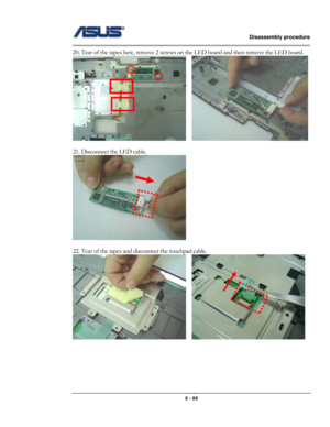 Page 20                   Disassembly procedure 
                                                                                        
 
                                              2 - 20 
20. Tear of the tapes here, remove 2 screws on the LED board and then remove the LED board. 
   
 
21. Disconnect the LED cable. 
 
 
22. Tear of the tapes and disconnect the touchpad cable. 
   
 
 
 
 
  