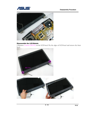 Page 14                             Disassembly Procedure 
                                                                                         
                                                                       V1.0 2 - 14 
 
 
Disassemble the LCD Module 
2. Remove 2 screws (M2.5*6) on the  LCD bezel. Pry  the edges  of  LCD bezel  and remove the  front 
bezel. 
 
 
  
M2.5*6  