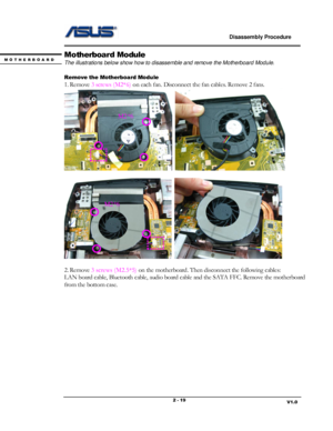 Page 19                             Disassembly Procedure 
                                                                                         
                                                                       V1.0 2 - 19 
Motherboard Module 
The illustrations below show how to disassemble and remove the Motherboard Module. 
 
Remove the Motherboard Module 
1. Remove 3 screws (M2*6) on each fan. Disconnect the fan cables. Remove 2 fans.   
  
 
  
 
2. Remove 3 screws (M2.5*5) on the motherboard. Then...