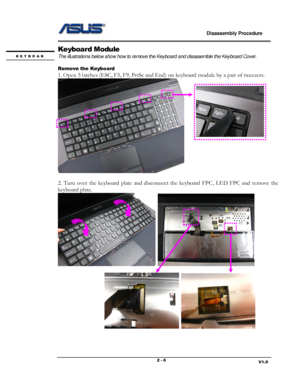Page 6                             Disassembly Procedure 
                                                                                         
                                                                       V1.0 2 - 6 
Keyboard Module 
The illustrations below show how to remove the Keyboard and disassemble the Keyboard Cover. 
 
Remove the Keyboard  
1. Open 5 latches (ESC, F5, F9, PrtSc and End) on keyboard module by a pair of tweezers. 
  
 
2.  Turn  over  the  keyboard  plate  and  disconnect...