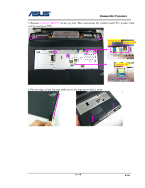 Page 10                             Disassembly Procedure 
                                                                                         
                                                                       V1.0 2 - 10 
3. Remove 6 screws (M2.5*5) on the top case. Then disconnect the switch board FPC, speaker cable 
and the touchpad FPC. 
  
 
4. Pry the edges of the top case and remove the top case to take it away.  
  
 
 
 
 
 
 
 
 
 
 
 
 
Switch Board 
FPC Speaker cable 
Touchpad FPC 
M2.5*5  