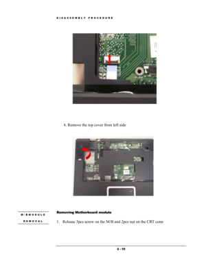 Page 15DISASSEMBLY PROCEDURE 
 
 
 
 
 
4. Remove the top cover from left side 
 
 
 
 
 
 
Removing Motherboard module M/BMODULE 
REMOVAL 
 
 
1. Release 3pcs screw on the M/B and 2pcs nut on the CRT conn  
 
 
 2 - 15  