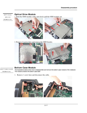 Page 7                Disassembly procedure 
                                                                                        
 
                                              2 - 7 
Optical Drive Module 
1. Push the ODD module softly and slowly pull the ODD module out. 
      
 
2. Remove 4 screws here and remove the ODD bracket. 
  
 
Bottom Case Module 
The illustrations below show how to disassemble and remove the bottom case module of the notebook.   
The module contains the bottom case itself....