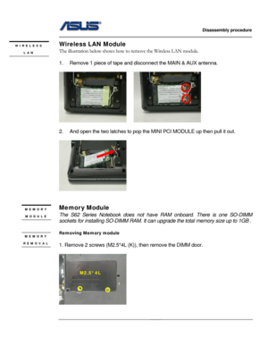 Page 15
                   Disassembly procedure 
                                                                                         
                                              
Wireless LAN Module WIRELESS 
LAN The illustration below shows how to remove the Wireless LAN module.   
 
1.  Remove 1 piece of tape and disconnect the MAIN & AUX antenna. 
 
    
 
2.  And open the two latches to pop the MINI PCI MODULE up then pull it out. 
 
 
 
 
Memor y Module MEMORY 
MODULE The S62 Series Notebook does...