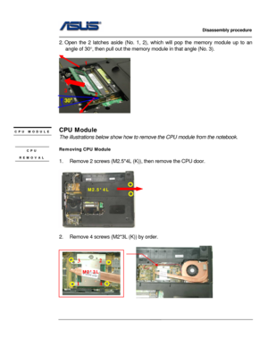 Page 16
                   Disassembly procedure 
                                                                                         
                                              
2. Open the 2 latches aside (No. 1, 2), which will pop the memory module up to an 
angle of 30 °, then pull out the memory module in that angle (No. 3). 
 
 
 1 
3 2 
30o
 
 
CPU Module CPU MODULE 
The illustrations below show  how to remove the CPU module from the notebook. 
 
Removing CPU Module CPU 
REMOVAL  
1.  Remove 2...