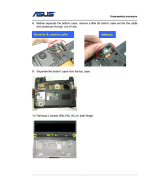 Page 23
                   Disassembly procedure 
                                                                                         
                                              
8.  Before separate the bottom case, remove a little bit bottom case and let the cable 
and antennas through out of hole . 
 
 
         
Inverter & camera cable Antenna
 
9.  Separate the bottom ca se from the top case. 
 
 
 
10. Remove 2 screws (M2.5*6L (K)) on both hinge. 
 
M2.5*6L 
 
 
 
 
2 - 12  