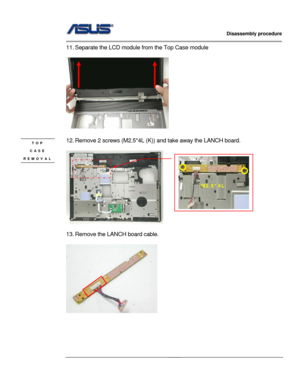 Page 24
                   Disassembly procedure 
                                                                                         
                                              
11. Separate the LCD module from the Top Case module 
 
    
  
  
   
  
  
  
   
  
  
   
  
  
 
 
12. Remove 2 screws (M2.5*4L (K))  and take away the LANCH board. TOP  
 CASE 
REMOVAL 
M2.5*4L 
     
 
13. Remove the LANCH board cable. 
 
 
 
 
 
 
2 - 13   