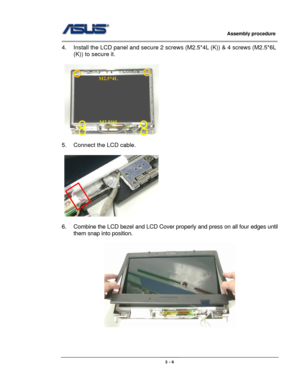 Page 41
                     Assembly procedure  
                                                                                         
                                                  
4.  Install the LCD panel and secure 2 screws (M2.5*4L (K)) & 4 screws (M2.5*6L 
(K)) to secure it. 
 
      
M2.5*4L 
M2.5*6L 
 
5.  Connect the LCD cable. 
 
      
 
6.  Combine the LCD bezel and LCD Cover properly and press on all four edges\
 until 
them snap into position. 
 
 
 
 
3 - 6  