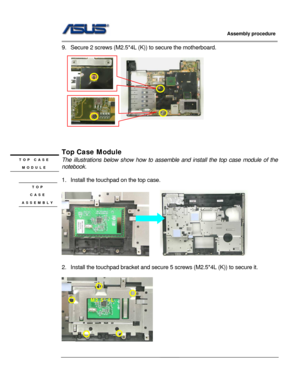 Page 46
                     Assembly procedure  
                                                                                         
                                                  
9. Secure 2 screws (M2.5*4L (K)) to secu re the motherboard. 
 
                       
 
 
 
 
 
Top Case Module 
TOP CASE 
MODULE 
The illustrations below show how to assemb le and install the top case module of the 
notebook. 
  
1.  Install the touc hpad on the top case. 
 TOP  
     
CASE 
ASSEMBLY 
 
2.  Install the...