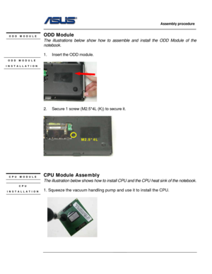 Page 53
                     Assembly procedure  
                                                                                         
                                                  
ODD Module ODD MODULE 
The illustrations below show how to assemble and install the ODD Module of the 
notebook.  
 
1.  Insert the ODD module. 
 ODD MODULE 
INSTALLATION 
   
 
     
 
2.  Secure 1 screw (M2.5*4L (K)) to secure it. 
 
M2.5*4L 
 
 
 
 
CPU Module Assembly CPU MODULE 
The illustration below shows how  to...