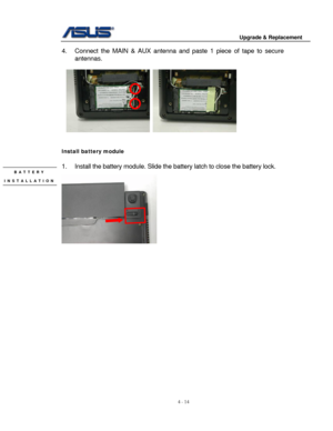 Page 71
                                        Upgrade & Replacement 
 
4 - 14   
4.  Connect the MAIN & AU X antenna and paste 1 piece  of tape to secure 
antennas. 
 
      
 
 
Install battery module 
 
1.  Install the battery module. Slide the  battery latch to close the battery lock. 
 
 
BATTERY 
INSTALLATION 
 
 
 
 
 
 
 
 
 
 
 
 
 
 
 
 
 
 
 
 
  