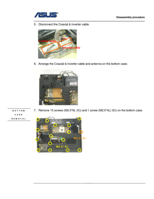 Page 22
                   Disassembly procedure 
                                                                                         
                                              
5. Disconnect the Coaxial & inverter cable. 
 
    
Coaxial cable 
Inverter cable 
 
6.  Arrange the Coaxial & inverter  cable and antenna on the bottom case. 
 
 
 
BOTTOM 
CASE 
REMOVAL 
7.  Remove 15 screws (M2.5* 6L (K)) and 1 screw (M2.5*4L) (K)) on the bottom case. 
 
 
 
 
 
 
 
M2.5*6L 
M2.5*4L 
2 - 11  