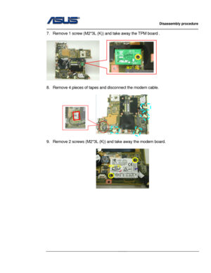 Page 28
                   Disassembly procedure 
                                                                                         
                                              
7.  Remove 1 screw (M2*3L (K)) and take away the TPM board . 
 
M2*3L 
 
   
 
8.  Remove 4 pieces of tapes  and disconnect the modem cable. 
 
  
 
9.  Remove 2 screws (M2*3L (K)) an d take away the modem board. 
 
M2*3L 
 
 
 
 
 
 
 
 
 
2 - 17  